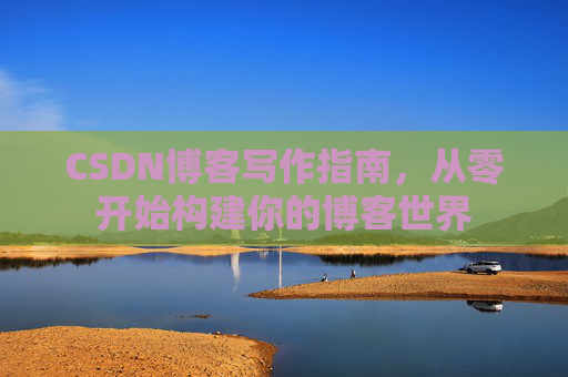 CSDN博客写作指南,从零开始构建你的博客世界 CSDN博客写作指南,从零开始构建你的博客世界